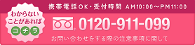 わからないことがあればこちら　携帯電話OK　受付時間AM10:00〜PM11:00　0120-911-099 お問い合わせをする際の注意事項に関して
