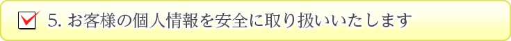 お客様の個人情報を安全に取り扱いいたします