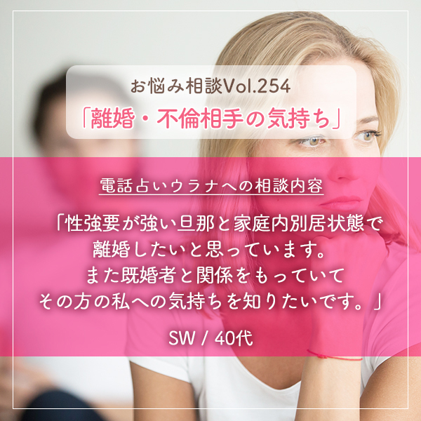 離婚・不倫相手の気持ち】性強要が強い旦那と家庭内別居状態で離婚 したいと思っています。また既婚者と関係をもっていてその方の私への気持ちを知りたいです。｜電話占いウラナ